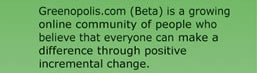 Greenopolis.com (Beta) is a growing online community of people who believe that everyone can make a difference through positive incremental change.